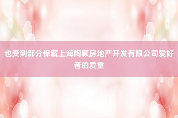 也受到部分保藏上海陶顾房地产开发有限公司爱好者的爱重