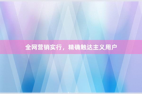 全网营销实行,精确触达主义用户