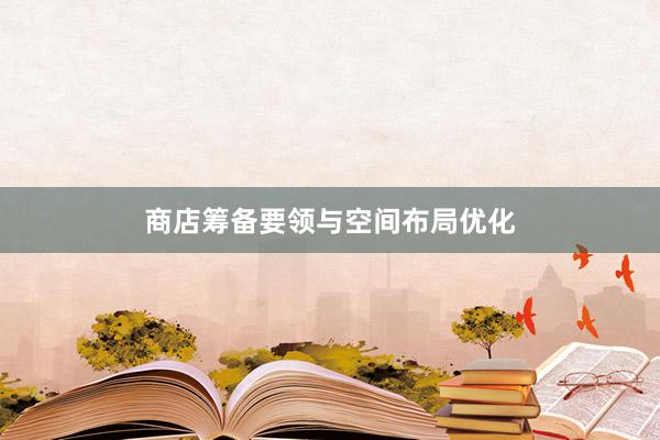 商店筹备要领与空间布局优化